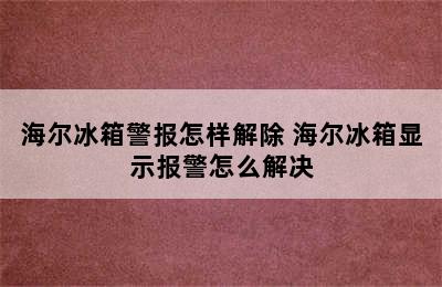 海尔冰箱警报怎样解除 海尔冰箱显示报警怎么解决